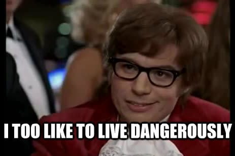 I too like to live dangerously